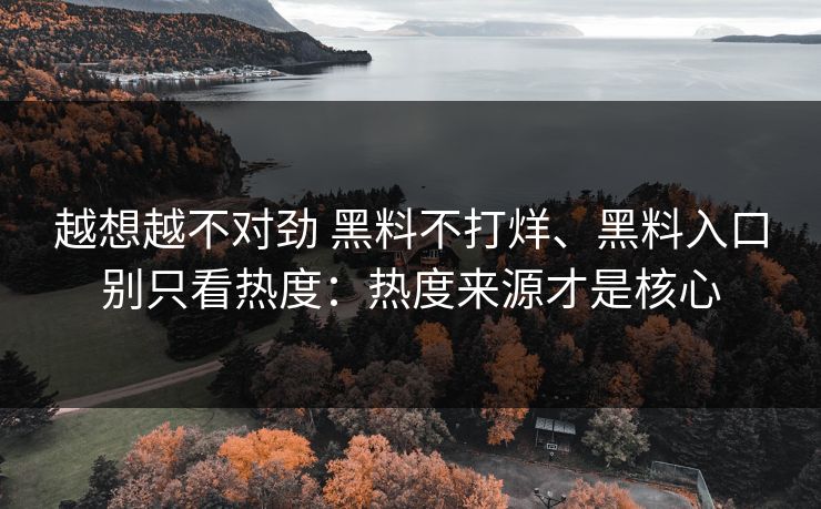越想越不对劲 黑料不打烊、黑料入口别只看热度：热度来源才是核心