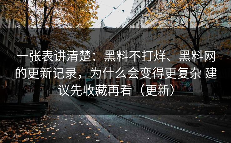 一张表讲清楚：黑料不打烊、黑料网的更新记录，为什么会变得更复杂 建议先收藏再看（更新）