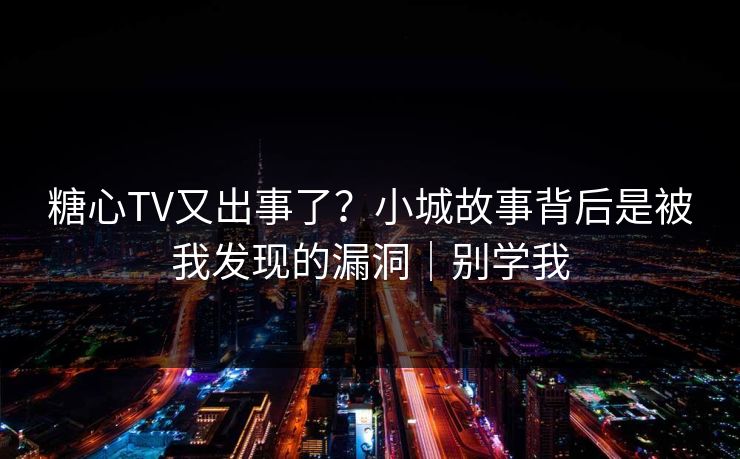 糖心TV又出事了？小城故事背后是被我发现的漏洞｜别学我