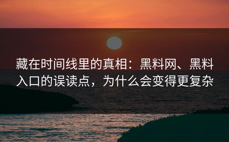 藏在时间线里的真相：黑料网、黑料入口的误读点，为什么会变得更复杂