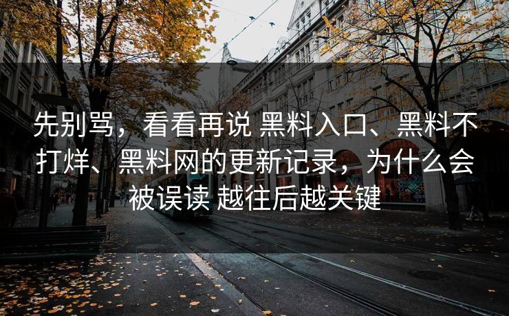 先别骂，看看再说 黑料入口、黑料不打烊、黑料网的更新记录，为什么会被误读 越往后越关键