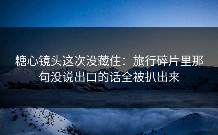 糖心镜头这次没藏住：旅行碎片里那句没说出口的话全被扒出来