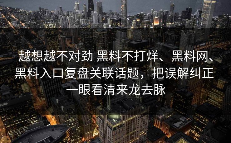 越想越不对劲 黑料不打烊、黑料网、黑料入口复盘关联话题，把误解纠正 一眼看清来龙去脉