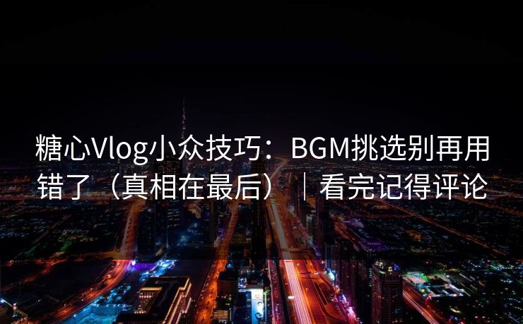 糖心Vlog小众技巧：BGM挑选别再用错了（真相在最后）｜看完记得评论