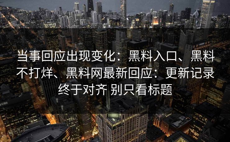 当事回应出现变化：黑料入口、黑料不打烊、黑料网最新回应：更新记录终于对齐 别只看标题