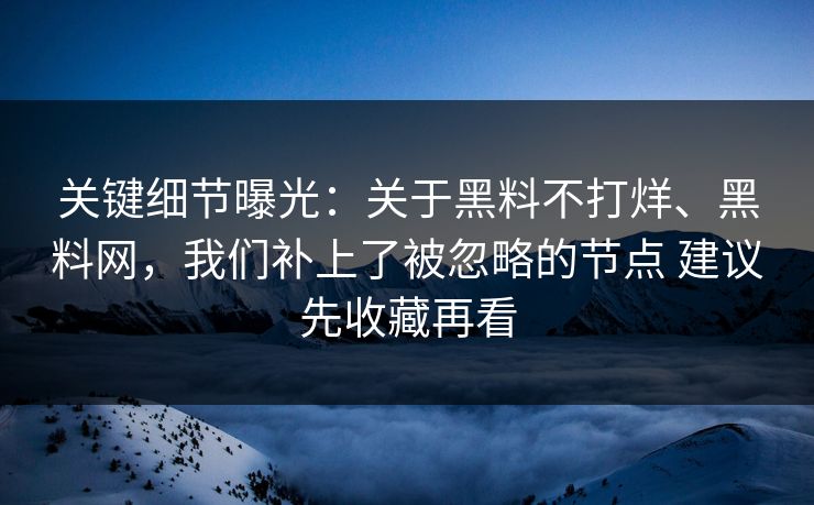 关键细节曝光：关于黑料不打烊、黑料网，我们补上了被忽略的节点 建议先收藏再看