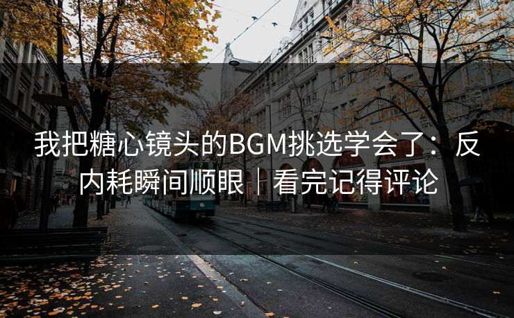 我把糖心镜头的BGM挑选学会了：反内耗瞬间顺眼｜看完记得评论