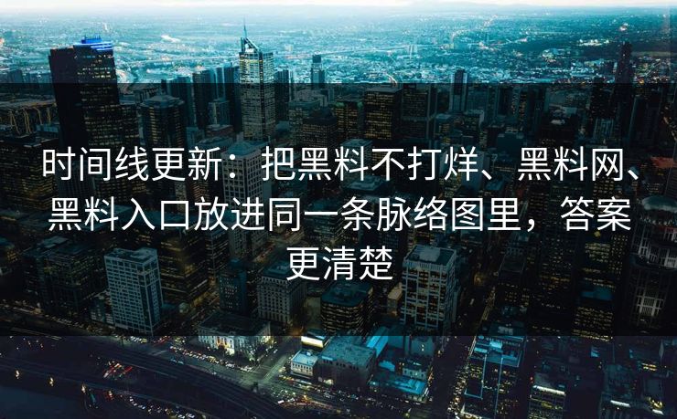时间线更新：把黑料不打烊、黑料网、黑料入口放进同一条脉络图里，答案更清楚