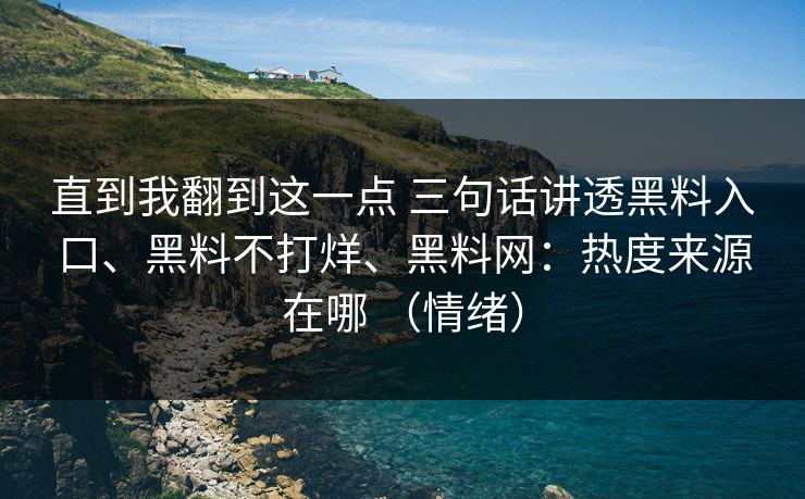 直到我翻到这一点 三句话讲透黑料入口、黑料不打烊、黑料网：热度来源在哪 （情绪）