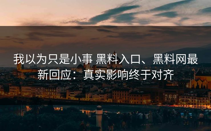 我以为只是小事 黑料入口、黑料网最新回应：真实影响终于对齐