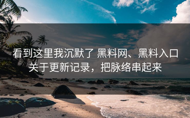 看到这里我沉默了 黑料网、黑料入口关于更新记录，把脉络串起来