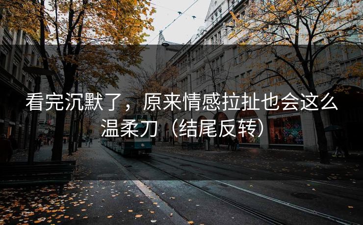 看完沉默了，原来情感拉扯也会这么温柔刀（结尾反转）