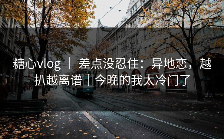 糖心vlog ｜ 差点没忍住：异地恋，越扒越离谱｜今晚的我太冷门了