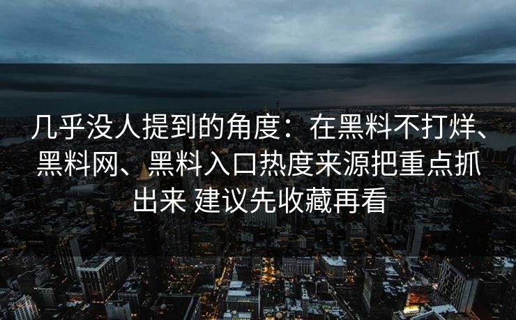几乎没人提到的角度：在黑料不打烊、黑料网、黑料入口热度来源把重点抓出来 建议先收藏再看