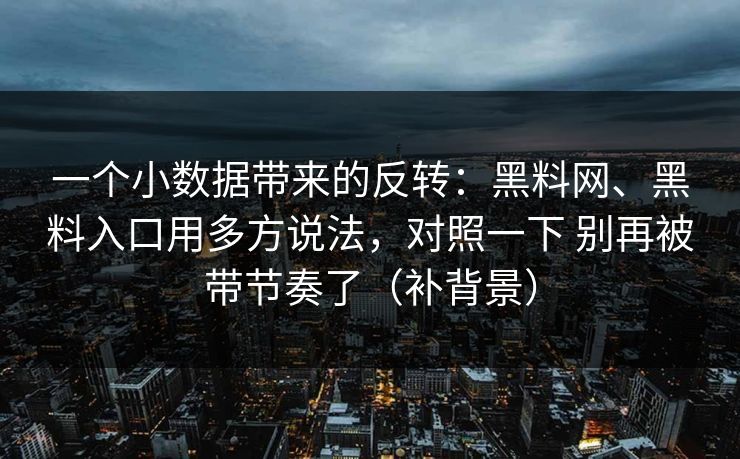 一个小数据带来的反转：黑料网、黑料入口用多方说法，对照一下 别再被带节奏了（补背景）