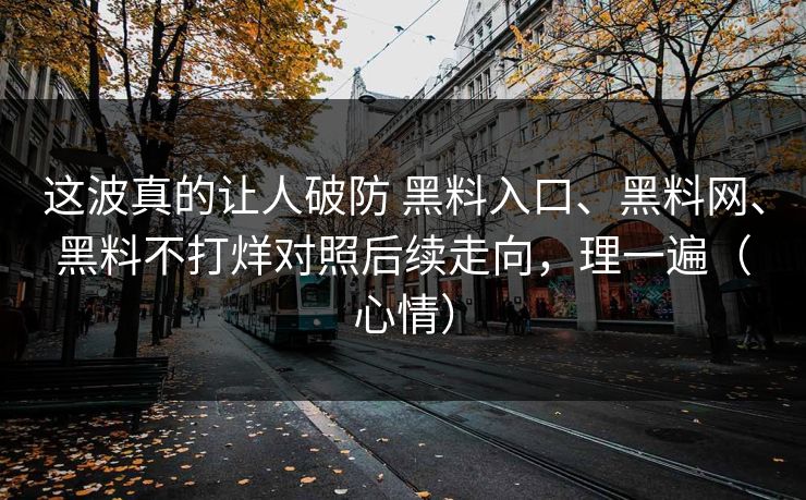 这波真的让人破防 黑料入口、黑料网、黑料不打烊对照后续走向，理一遍（心情）