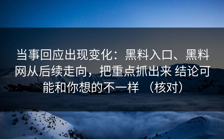 当事回应出现变化：黑料入口、黑料网从后续走向，把重点抓出来 结论可能和你想的不一样 （核对）
