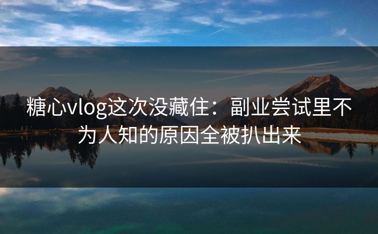 糖心vlog这次没藏住：副业尝试里不为人知的原因全被扒出来