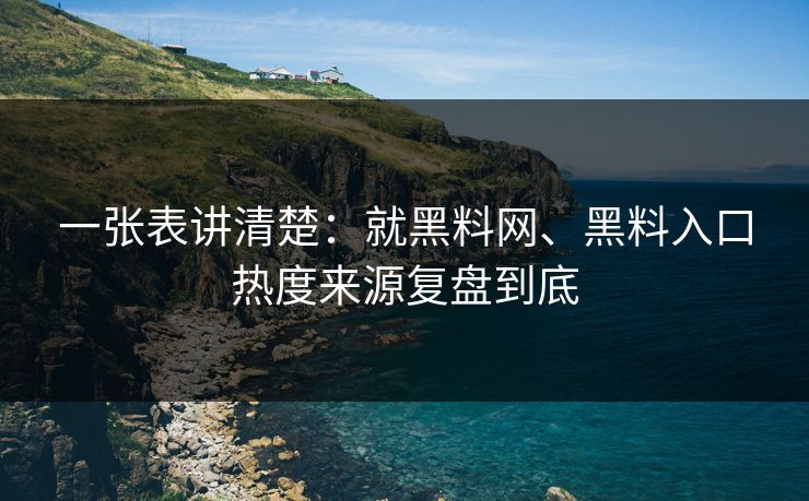 一张表讲清楚：就黑料网、黑料入口热度来源复盘到底