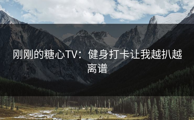 刚刚的糖心TV：健身打卡让我越扒越离谱