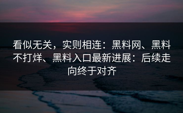 看似无关，实则相连：黑料网、黑料不打烊、黑料入口最新进展：后续走向终于对齐