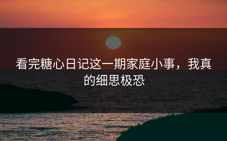 看完糖心日记这一期家庭小事，我真的细思极恐