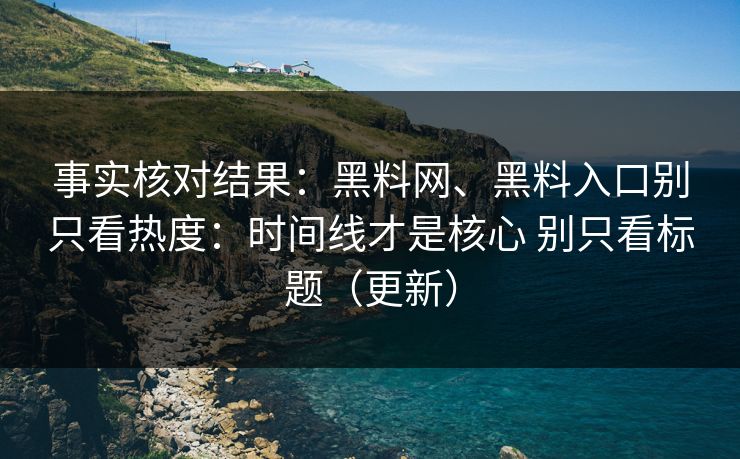 事实核对结果：黑料网、黑料入口别只看热度：时间线才是核心 别只看标题（更新）
