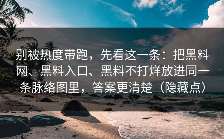 别被热度带跑，先看这一条：把黑料网、黑料入口、黑料不打烊放进同一条脉络图里，答案更清楚（隐藏点）