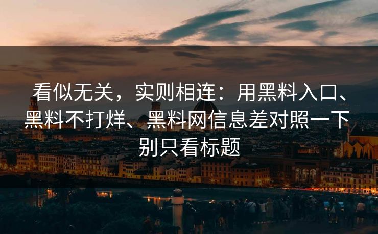 看似无关，实则相连：用黑料入口、黑料不打烊、黑料网信息差对照一下 别只看标题