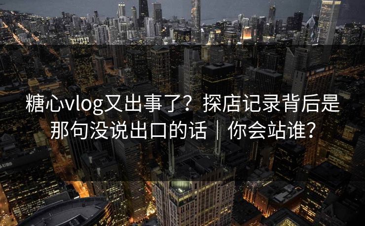 糖心vlog又出事了？探店记录背后是那句没说出口的话｜你会站谁？