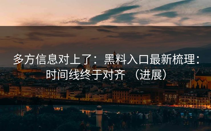 多方信息对上了：黑料入口最新梳理：时间线终于对齐 （进展）