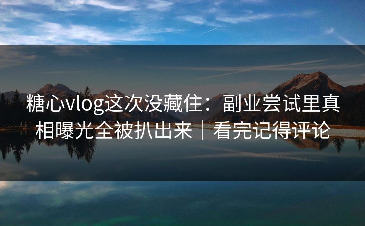 糖心vlog这次没藏住：副业尝试里真相曝光全被扒出来｜看完记得评论