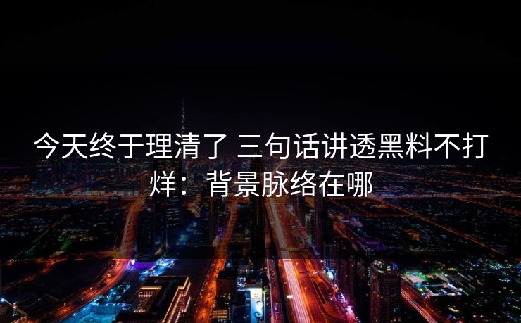 今天终于理清了 三句话讲透黑料不打烊：背景脉络在哪