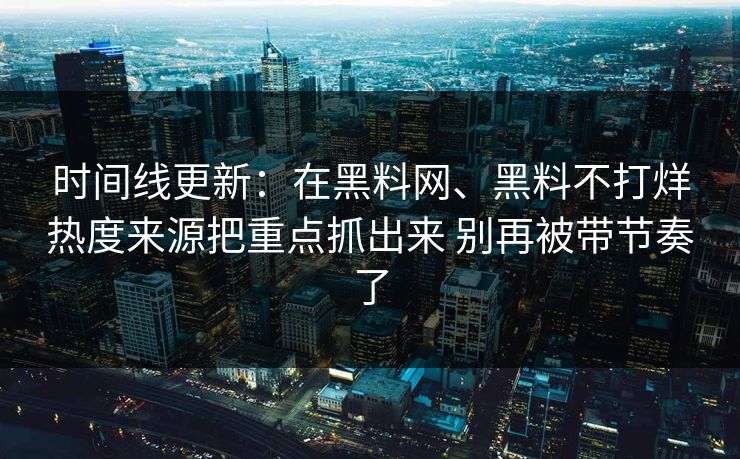 时间线更新：在黑料网、黑料不打烊热度来源把重点抓出来 别再被带节奏了
