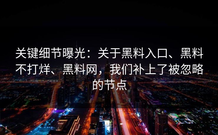 关键细节曝光：关于黑料入口、黑料不打烊、黑料网，我们补上了被忽略的节点
