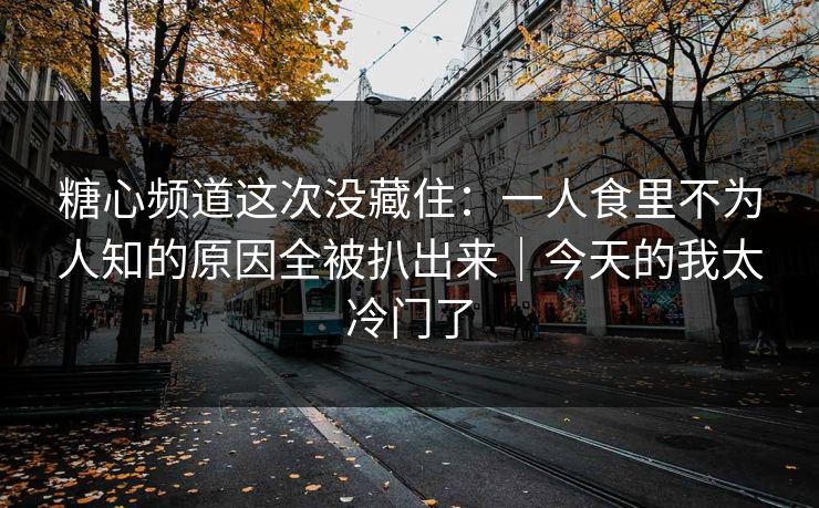 糖心频道这次没藏住：一人食里不为人知的原因全被扒出来｜今天的我太冷门了