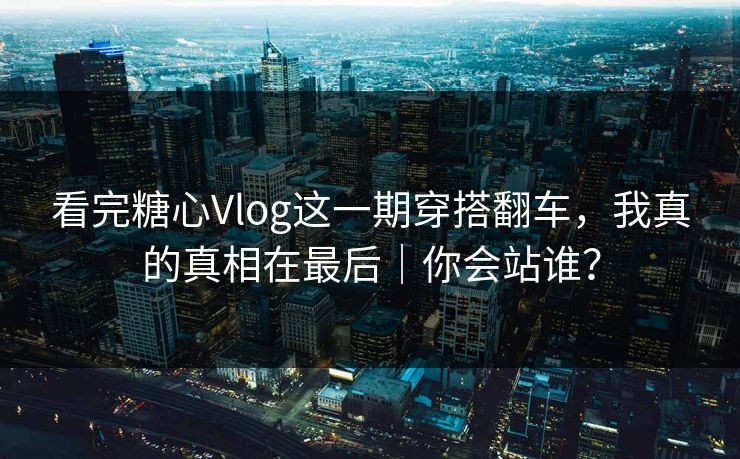 看完糖心Vlog这一期穿搭翻车，我真的真相在最后｜你会站谁？