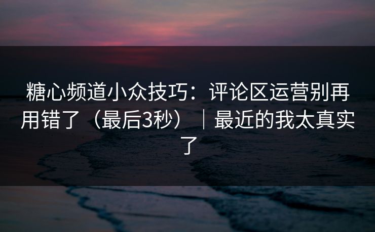 糖心频道小众技巧：评论区运营别再用错了（最后3秒）｜最近的我太真实了