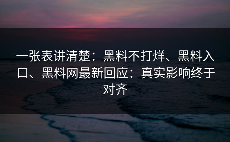 一张表讲清楚：黑料不打烊、黑料入口、黑料网最新回应：真实影响终于对齐