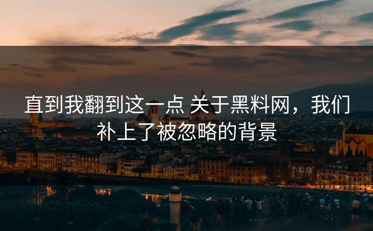 直到我翻到这一点 关于黑料网，我们补上了被忽略的背景