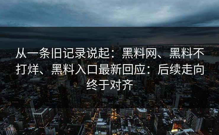 从一条旧记录说起：黑料网、黑料不打烊、黑料入口最新回应：后续走向终于对齐