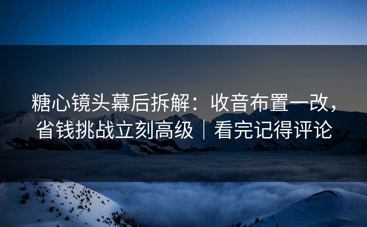 糖心镜头幕后拆解：收音布置一改，省钱挑战立刻高级｜看完记得评论