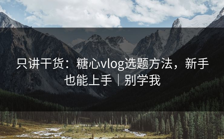 只讲干货：糖心vlog选题方法，新手也能上手｜别学我