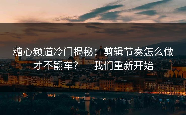 糖心频道冷门揭秘：剪辑节奏怎么做才不翻车？｜我们重新开始