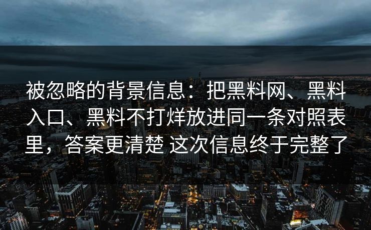 被忽略的背景信息：把黑料网、黑料入口、黑料不打烊放进同一条对照表里，答案更清楚 这次信息终于完整了