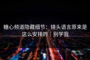 糖心频道隐藏细节：镜头语言原来是这么安排的｜别学我