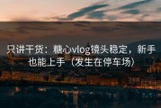 只讲干货：糖心vlog镜头稳定，新手也能上手（发生在停车场）