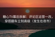 糖心TV幕后拆解：评论区运营一改，穿搭翻车立刻高级（发生在夜市）