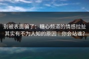 别被表面骗了：糖心频道的情感拉扯其实有不为人知的原因｜你会站谁？