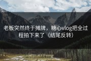 老板突然终于摊牌，糖心vlog把全过程拍下来了（结尾反转）